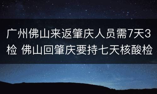 广州佛山来返肇庆人员需7天3检 佛山回肇庆要持七天核酸检查吗