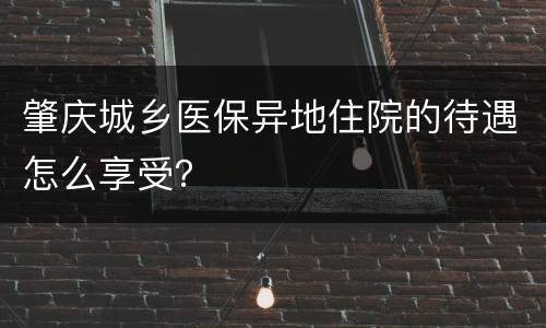 肇庆城乡医保异地住院的待遇怎么享受？