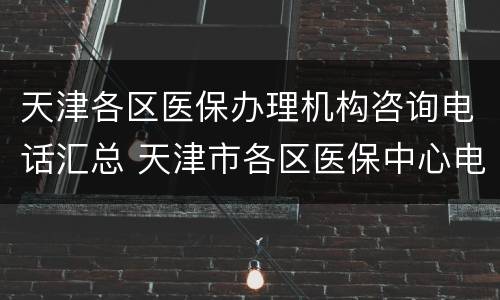 天津各区医保办理机构咨询电话汇总 天津市各区医保中心电话