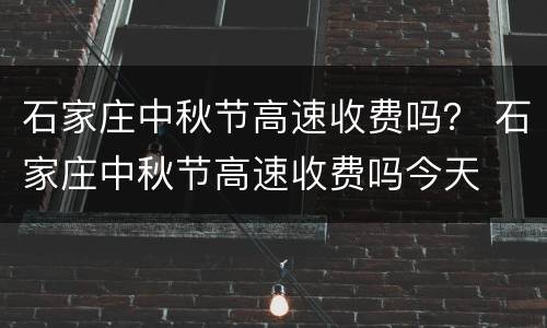 石家庄中秋节高速收费吗？ 石家庄中秋节高速收费吗今天