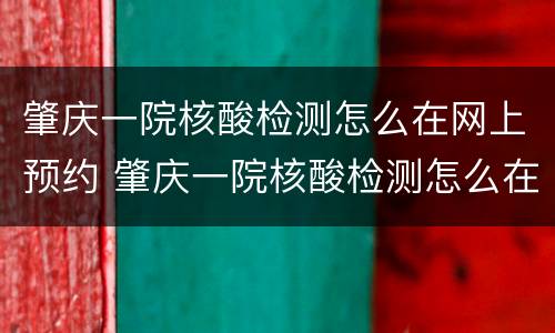肇庆一院核酸检测怎么在网上预约 肇庆一院核酸检测怎么在网上预约不了