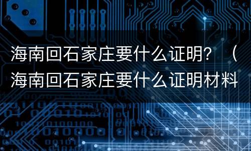 海南回石家庄要什么证明？（海南回石家庄要什么证明材料）