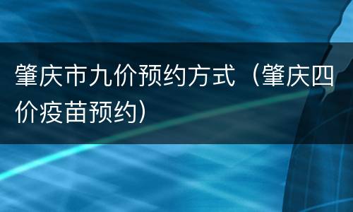 肇庆市九价预约方式（肇庆四价疫苗预约）