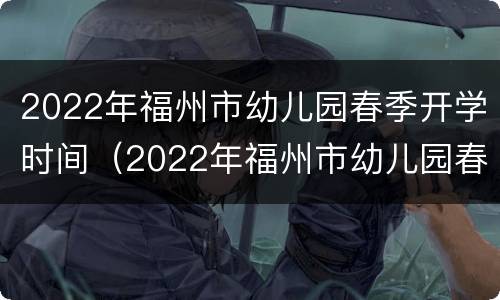 2022年福州市幼儿园春季开学时间（2022年福州市幼儿园春季开学时间是几号）