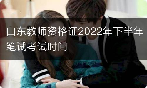 山东教师资格证2022年下半年笔试考试时间