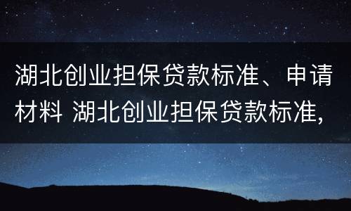 湖北创业担保贷款标准、申请材料 湖北创业担保贷款标准,申请材料有哪些