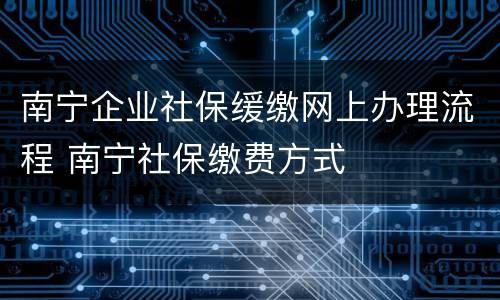 南宁企业社保缓缴网上办理流程 南宁社保缴费方式