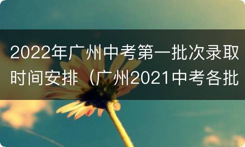 2022年广州中考第一批次录取时间安排（广州2021中考各批次录取时间）