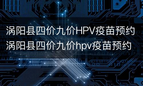 涡阳县四价九价HPV疫苗预约 涡阳县四价九价hpv疫苗预约
