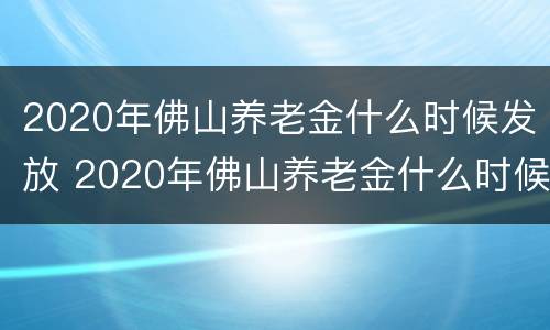 2020年佛山养老金什么时候发放 2020年佛山养老金什么时候发放的