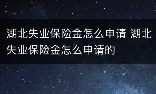 湖北失业保险金怎么申请 湖北失业保险金怎么申请的