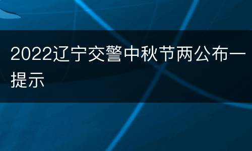 2022辽宁交警中秋节两公布一提示