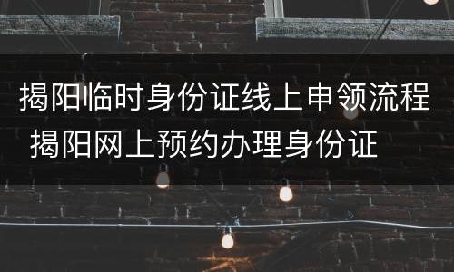 揭阳临时身份证线上申领流程 揭阳网上预约办理身份证