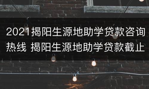 2021揭阳生源地助学贷款咨询热线 揭阳生源地助学贷款截止时间