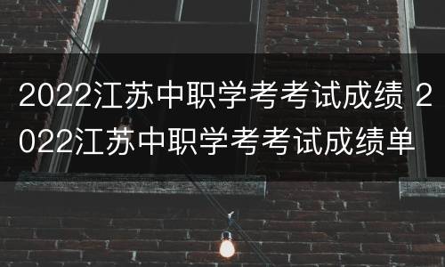 2022江苏中职学考考试成绩 2022江苏中职学考考试成绩单