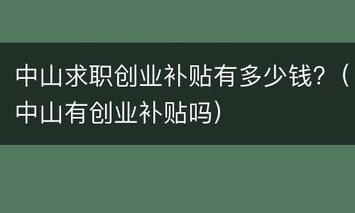 中山求职创业补贴有多少钱?（中山有创业补贴吗）
