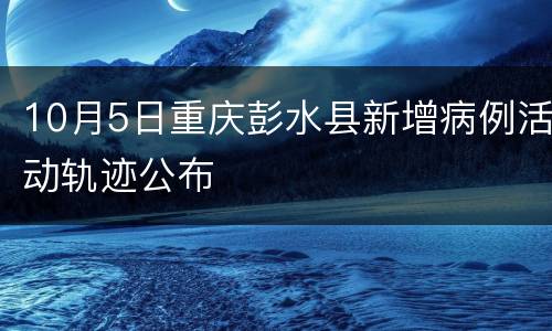 10月5日重庆彭水县新增病例活动轨迹公布