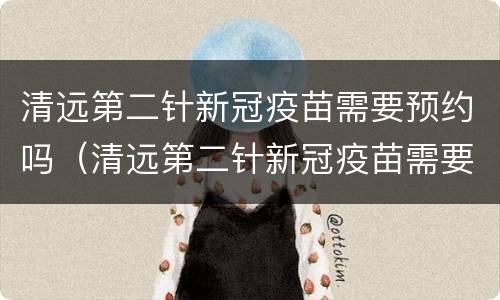 清远第二针新冠疫苗需要预约吗（清远第二针新冠疫苗需要预约吗多少钱）