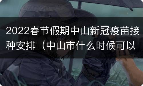 2022春节假期中山新冠疫苗接种安排（中山市什么时候可以接种新冠疫苗）
