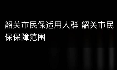 韶关市民保适用人群 韶关市民保保障范围