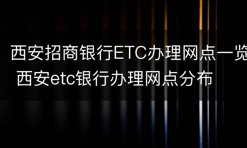 西安招商银行ETC办理网点一览 西安etc银行办理网点分布