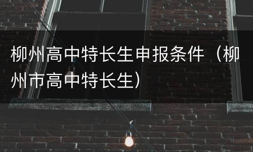 柳州高中特长生申报条件（柳州市高中特长生）