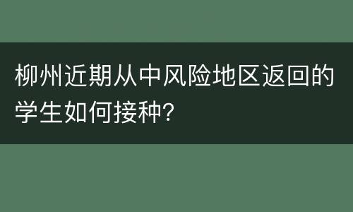 柳州近期从中风险地区返回的学生如何接种？