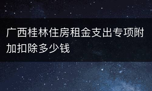 广西桂林住房租金支出专项附加扣除多少钱