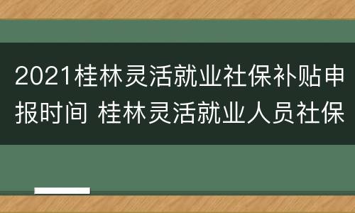 2021桂林灵活就业社保补贴申报时间 桂林灵活就业人员社保2020年最新政策