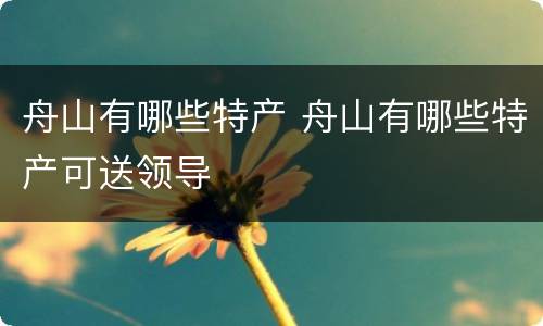 舟山有哪些特产 舟山有哪些特产可送领导