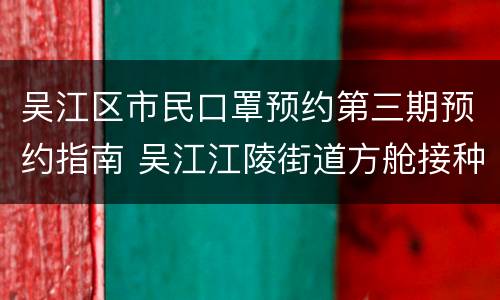 吴江区市民口罩预约第三期预约指南 吴江江陵街道方舱接种点预约二维码