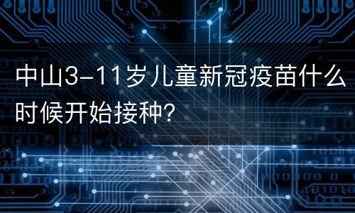 中山3-11岁儿童新冠疫苗什么时候开始接种？