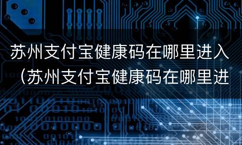 苏州支付宝健康码在哪里进入（苏州支付宝健康码在哪里进入申请）