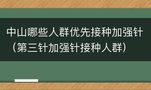 中山哪些人群优先接种加强针（第三针加强针接种人群）