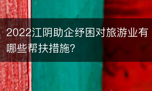 2022江阴助企纾困对旅游业有哪些帮扶措施？