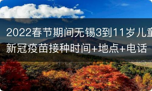 2022春节期间无锡3到11岁儿童新冠疫苗接种时间+地点+电话