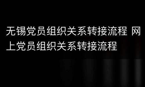 无锡党员组织关系转接流程 网上党员组织关系转接流程