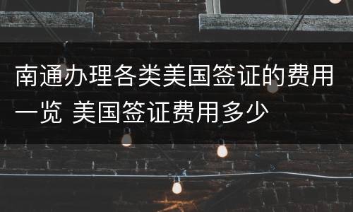 南通办理各类美国签证的费用一览 美国签证费用多少