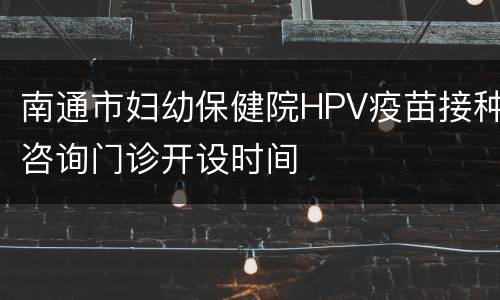 南通市妇幼保健院HPV疫苗接种咨询门诊开设时间