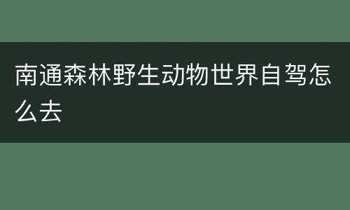 南通森林野生动物世界自驾怎么去