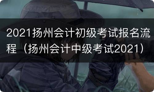 2021扬州会计初级考试报名流程（扬州会计中级考试2021）