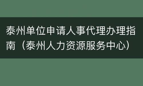 泰州单位申请人事代理办理指南（泰州人力资源服务中心）