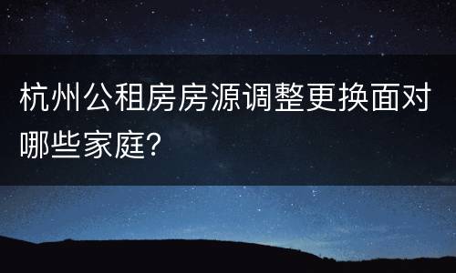 杭州公租房房源调整更换面对哪些家庭？