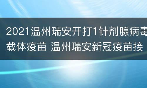 2021温州瑞安开打1针剂腺病毒载体疫苗 温州瑞安新冠疫苗接种点
