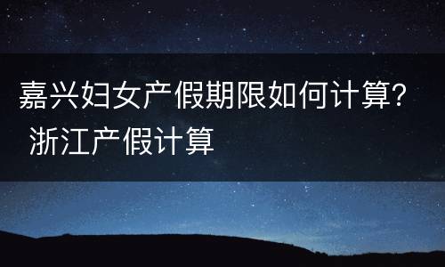 嘉兴妇女产假期限如何计算？ 浙江产假计算
