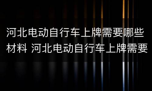 河北电动自行车上牌需要哪些材料 河北电动自行车上牌需要哪些材料呢