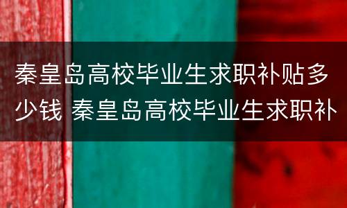 秦皇岛高校毕业生求职补贴多少钱 秦皇岛高校毕业生求职补贴多少钱一个月