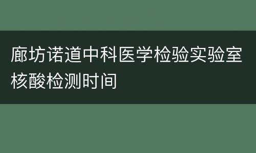 廊坊诺道中科医学检验实验室核酸检测时间
