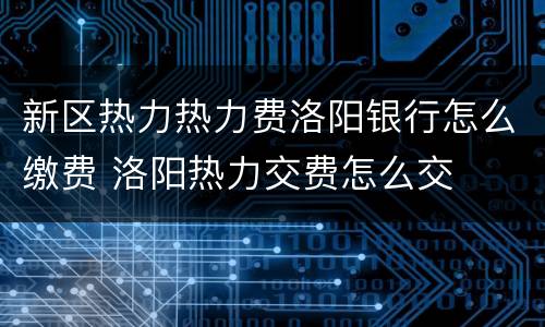 新区热力热力费洛阳银行怎么缴费 洛阳热力交费怎么交
