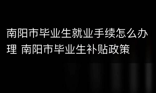 南阳市毕业生就业手续怎么办理 南阳市毕业生补贴政策